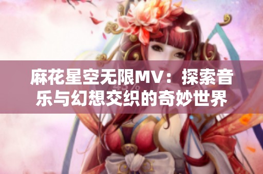 麻花星空無限MV：探索音樂與幻想交織的奇妙世界