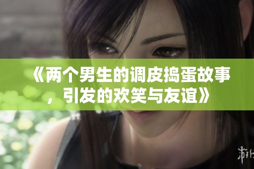 《兩個(gè)男生的調(diào)皮搗蛋故事，引發(fā)的歡笑與友誼》