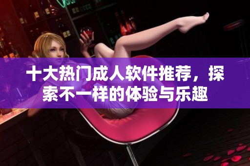 十大熱門(mén)成人軟件推薦，探索不一樣的體驗(yàn)與樂(lè)趣
