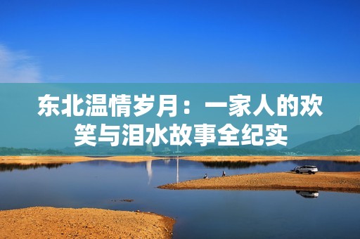 東北溫情歲月：一家人的歡笑與淚水故事全紀實