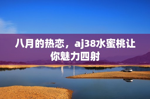 八月的熱戀，aj38水蜜桃讓你魅力四射