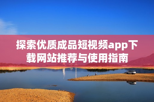 探索優(yōu)質(zhì)成品短視頻app下載網(wǎng)站推薦與使用指南