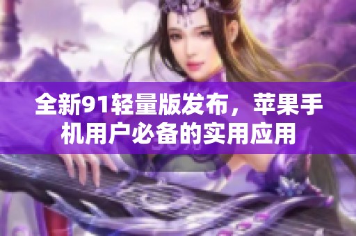全新91輕量版發(fā)布，蘋果手機用戶必備的實用應用