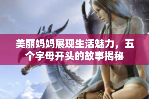 美麗媽媽展現(xiàn)生活魅力，五個字母開頭的故事揭秘