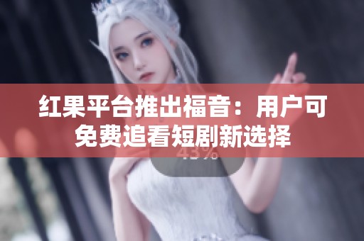 紅果平臺(tái)推出福音：用戶可免費(fèi)追看短劇新選擇