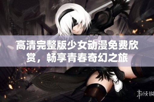 高清完整版少女動(dòng)漫免費(fèi)欣賞，暢享青春奇幻之旅