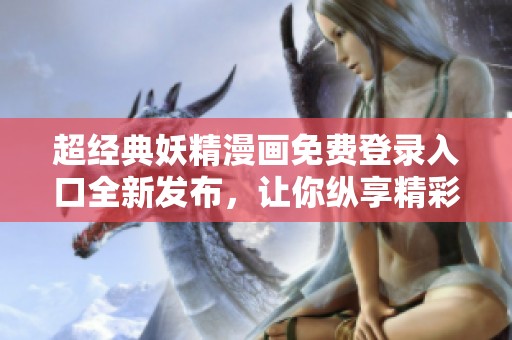 超經(jīng)典妖精漫畫(huà)免費(fèi)登錄入口全新發(fā)布，讓你縱享精彩內(nèi)容