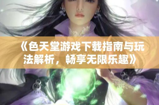 《色天堂游戲下載指南與玩法解析，暢享無(wú)限樂(lè)趣》