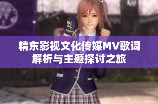 精東影視文化傳媒MV歌詞解析與主題探討之旅