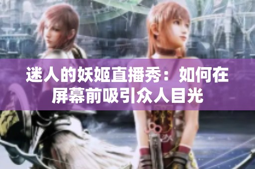 迷人的妖姬直播秀：如何在屏幕前吸引眾人目光