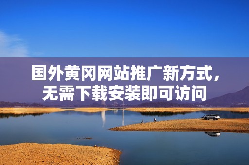 國(guó)外黃岡網(wǎng)站推廣新方式，無(wú)需下載安裝即可訪問(wèn)