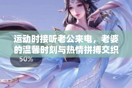 運(yùn)動時(shí)接聽老公來電，老婆的溫馨時(shí)刻與熱情拼搏交織在一起