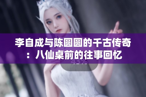 李自成與陳圓圓的千古傳奇：八仙桌前的往事回憶