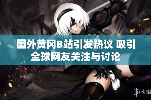 國外黃岡B站引發(fā)熱議 吸引全球網(wǎng)友關(guān)注與討論