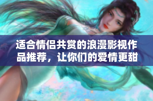 適合情侶共賞的浪漫影視作品推薦，讓你們的愛情更甜蜜