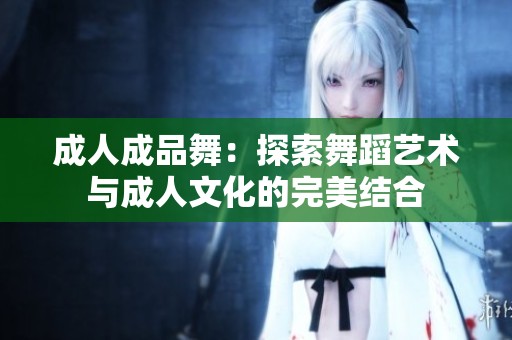 成人成品舞：探索舞蹈藝術(shù)與成人文化的完美結(jié)合