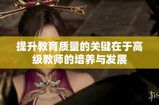 提升教育質(zhì)量的關(guān)鍵在于高級(jí)教師的培養(yǎng)與發(fā)展