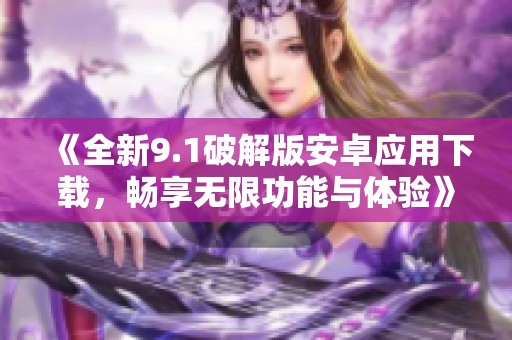 《全新9.1破解版安卓應(yīng)用下載，暢享無限功能與體驗(yàn)》