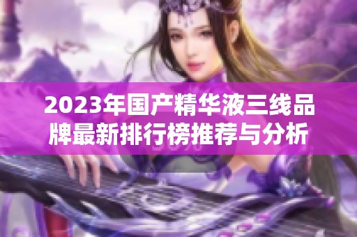 2023年國(guó)產(chǎn)精華液三線品牌最新排行榜推薦與分析