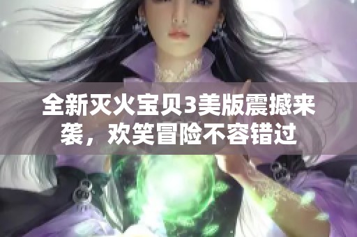 全新滅火寶貝3美版震撼來襲，歡笑冒險(xiǎn)不容錯(cuò)過