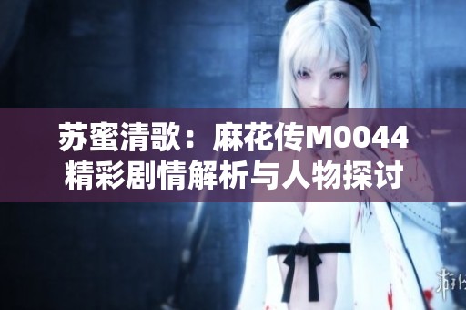 蘇蜜清歌：麻花傳M0044精彩劇情解析與人物探討