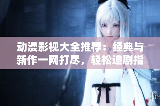 動(dòng)漫影視大全推薦：經(jīng)典與新作一網(wǎng)打盡，輕松追劇指南