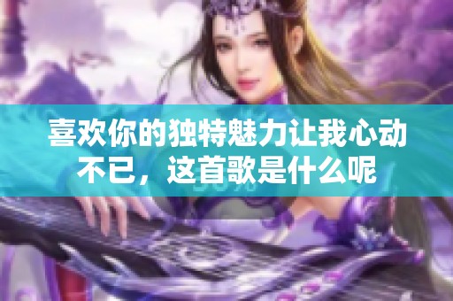 喜歡你的獨(dú)特魅力讓我心動(dòng)不已，這首歌是什么呢