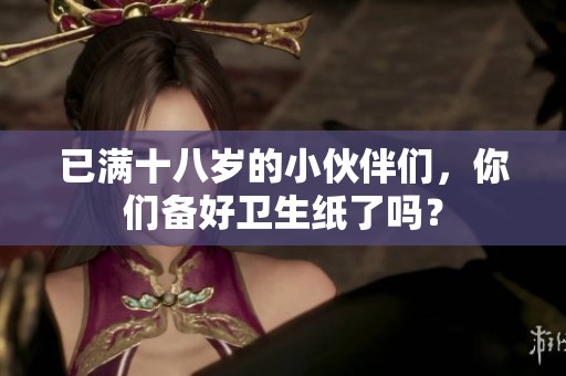 已滿(mǎn)十八歲的小伙伴們，你們備好衛(wèi)生紙了嗎？