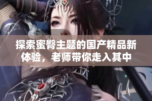 探索蜜臀主題的國產(chǎn)精品新體驗，老師帶你走入其中