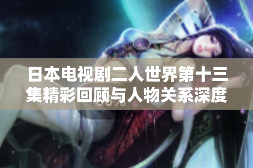 日本電視劇二人世界第十三集精彩回顧與人物關(guān)系深度分析