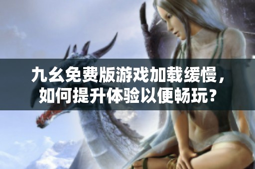 九幺免費版游戲加載緩慢，如何提升體驗以便暢玩？