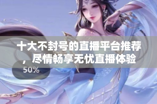 十大不封號的直播平臺推薦，盡情暢享無憂直播體驗