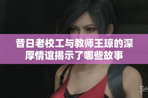 昔日老校工與教師王瓊的深厚情誼揭示了哪些故事