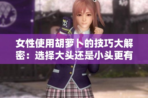 女性使用胡蘿卜的技巧大解密：選擇大頭還是小頭更有效