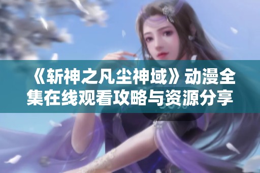 《斬神之凡塵神域》動漫全集在線觀看攻略與資源分享