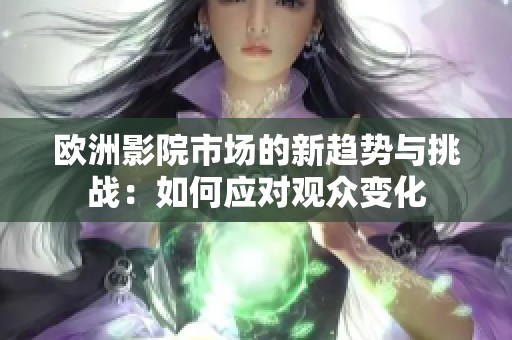 歐洲影院市場(chǎng)的新趨勢(shì)與挑戰(zhàn)：如何應(yīng)對(duì)觀眾變化