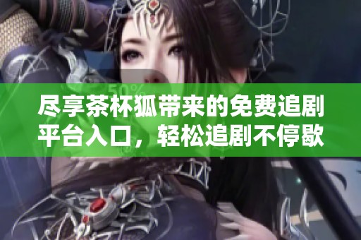 盡享茶杯狐帶來的免費追劇平臺入口，輕松追劇不停歇