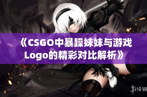 《CSGO中暴躁妹妹與游戲Logo的精彩對比解析》