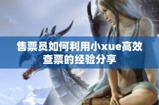 售票員如何利用小xue高效查票的經(jīng)驗(yàn)分享