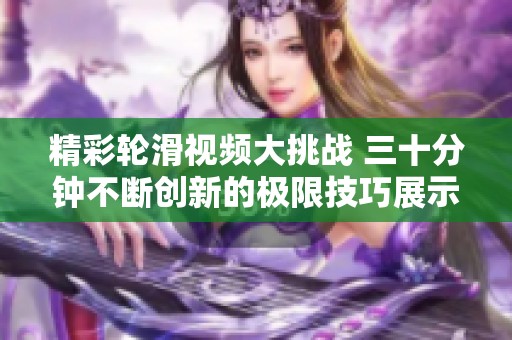 精彩輪滑視頻大挑戰(zhàn) 三十分鐘不斷創(chuàng)新的極限技巧展示