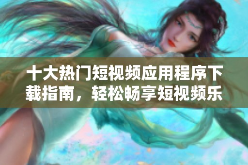十大熱門短視頻應(yīng)用程序下載指南，輕松暢享短視頻樂(lè)趣