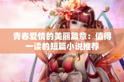 青春愛情的美麗篇章：值得一讀的短篇小說推薦