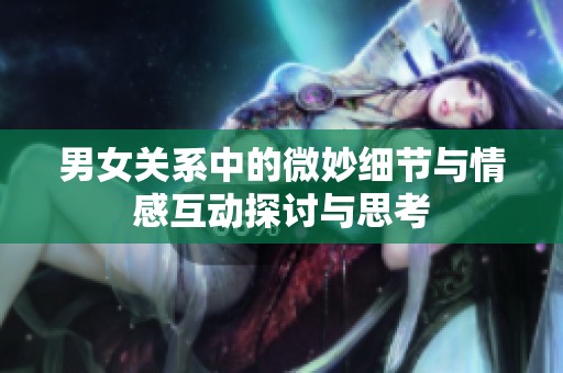 男女關(guān)系中的微妙細(xì)節(jié)與情感互動探討與思考