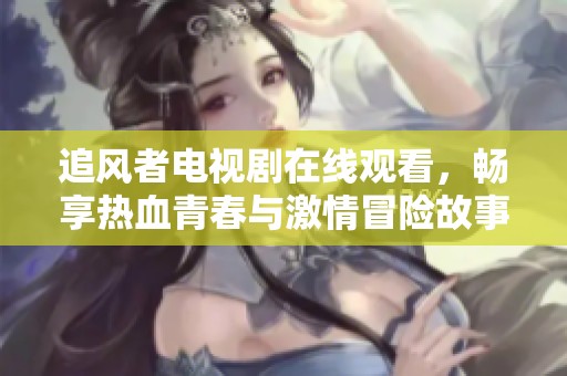 追風(fēng)者電視劇在線觀看，暢享熱血青春與激情冒險(xiǎn)故事