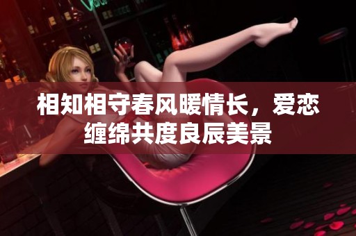 相知相守春風(fēng)暖情長，愛戀纏綿共度良辰美景
