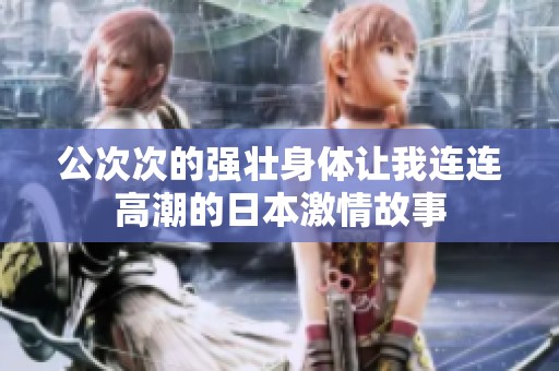 公次次的強壯身體讓我連連高潮的日本激情故事