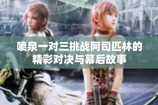 噴泉一對(duì)三挑戰(zhàn)阿司匹林的精彩對(duì)決與幕后故事
