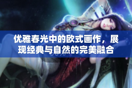 優(yōu)雅春光中的歐式畫作，展現(xiàn)經(jīng)典與自然的完美融合