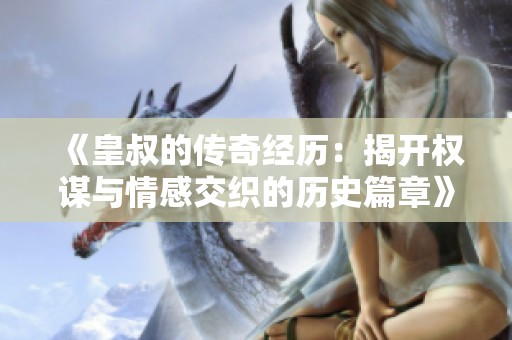 《皇叔的傳奇經(jīng)歷：揭開權(quán)謀與情感交織的歷史篇章》