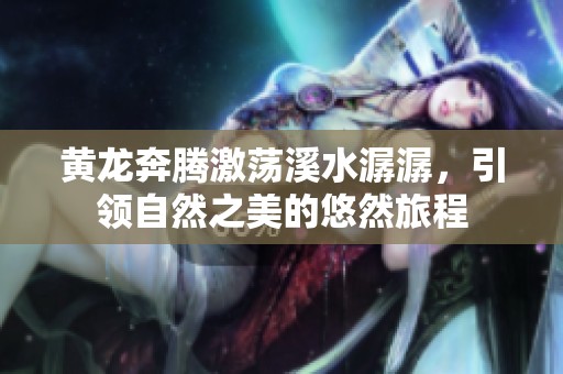 黃龍奔騰激蕩溪水潺潺，引領自然之美的悠然旅程